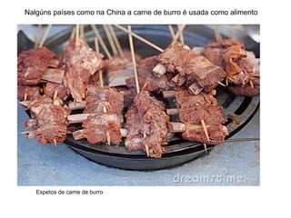 Nalgúns países como na China a carne de burro é usada como alimento
Espetos de carne de burro
 