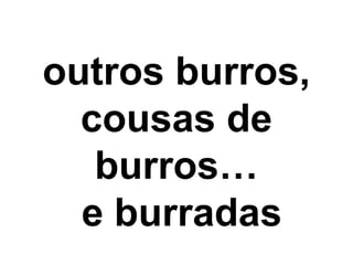 outros burros,
cousas de
burros…
e burradas
 