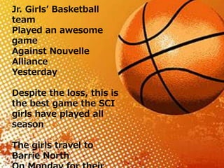 Jr. Girls’ Basketball
team
Played an awesome
game
Against Nouvelle
Alliance
Yesterday
Despite the loss, this is
the best game the SCI
girls have played all
season
The girls travel to
Barrie North
 