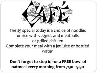 The $5 special today is a choice of noodles
or rice with veggies and meatballs
or grilled chicken
Complete your meal with a jet juice or bottled
water
Don’t forget to stop in for a FREE bowl of
oatmeal every morning from 7:30 - 9:30
 