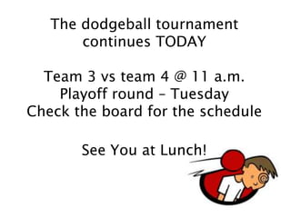 The dodgeball tournament
continues TODAY
Team 3 vs team 4 @ 11 a.m.
Playoff round – Tuesday
Check the board for the schedule
See You at Lunch!
 