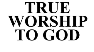 TRUE
WORSHIP
TO GOD
 