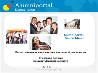 Alumniportal
                                                   Deutschland




Портал німецьких випускників – можливості для кожного

                 Олександр Бєляков
             кандидат філологічних наук

                       2011 р.
                www.alumniportal-deutschland.org
 