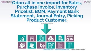 www.apagen.com | gaurav.kumar@apagen.com | Contact - +91 9971 800 665
Odoo all in one import for Sales,
Purchase Invoice, Inventory
Pricelist, BOM, Payment Bank
Statement, Journal Entry, Picking
Product Customer.V 13.0 BY APAGEN
 