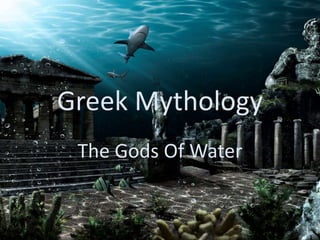 Greek Mythology
The Gods Of Water
 