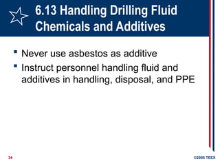34 ©2006 TEEX
6.13 Handling Drilling Fluid
Chemicals and Additives
 Never use asbestos as additive
 Instruct personnel handling fluid and
additives in handling, disposal, and PPE
 