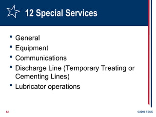 82 ©2006 TEEX
12 Special Services
 General
 Equipment
 Communications
 Discharge Line (Temporary Treating or
Cementing Lines)
 Lubricator operations
 