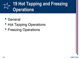 89 ©2006 TEEX
19 Hot Tapping and Freezing
Operations
 General
 Hot Tapping Operations
 Freezing Operations
 
