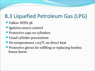 8.3 Liquefied Petroleum Gas (LPG)
Follow NFPA 58
Ignition source control
Protective caps on cylinders
Usual cylinder precautions
No temperatures >125°F, no direct heat
Protective gloves for refilling or replacing bottles:
freeze burns
 