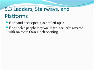 9.3 Ladders, Stairways, and
Platforms
Floor and deck openings not left open
Floor holes people may walk into: securely covered
with no more than 1 inch opening
 
