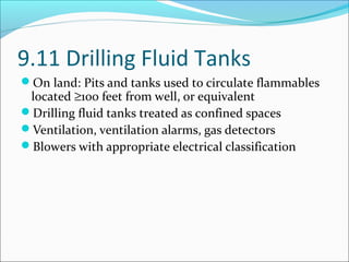 9.11 Drilling Fluid Tanks
On land: Pits and tanks used to circulate flammables
located ≥100 feet from well, or equivalent
Drilling fluid tanks treated as confined spaces
Ventilation, ventilation alarms, gas detectors
Blowers with appropriate electrical classification
 