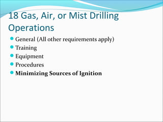 18 Gas, Air, or Mist Drilling
Operations
General (All other requirements apply)
Training
Equipment
Procedures
Minimizing Sources of Ignition
 