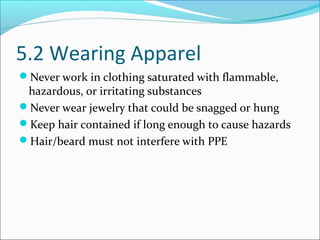 5.2 Wearing Apparel
Never work in clothing saturated with flammable,
hazardous, or irritating substances
Never wear jewelry that could be snagged or hung
Keep hair contained if long enough to cause hazards
Hair/beard must not interfere with PPE
 