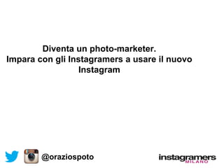 Diventa un photo-marketer.
Impara con gli Instagramers a usare il nuovo
Instagram
@oraziospoto
 