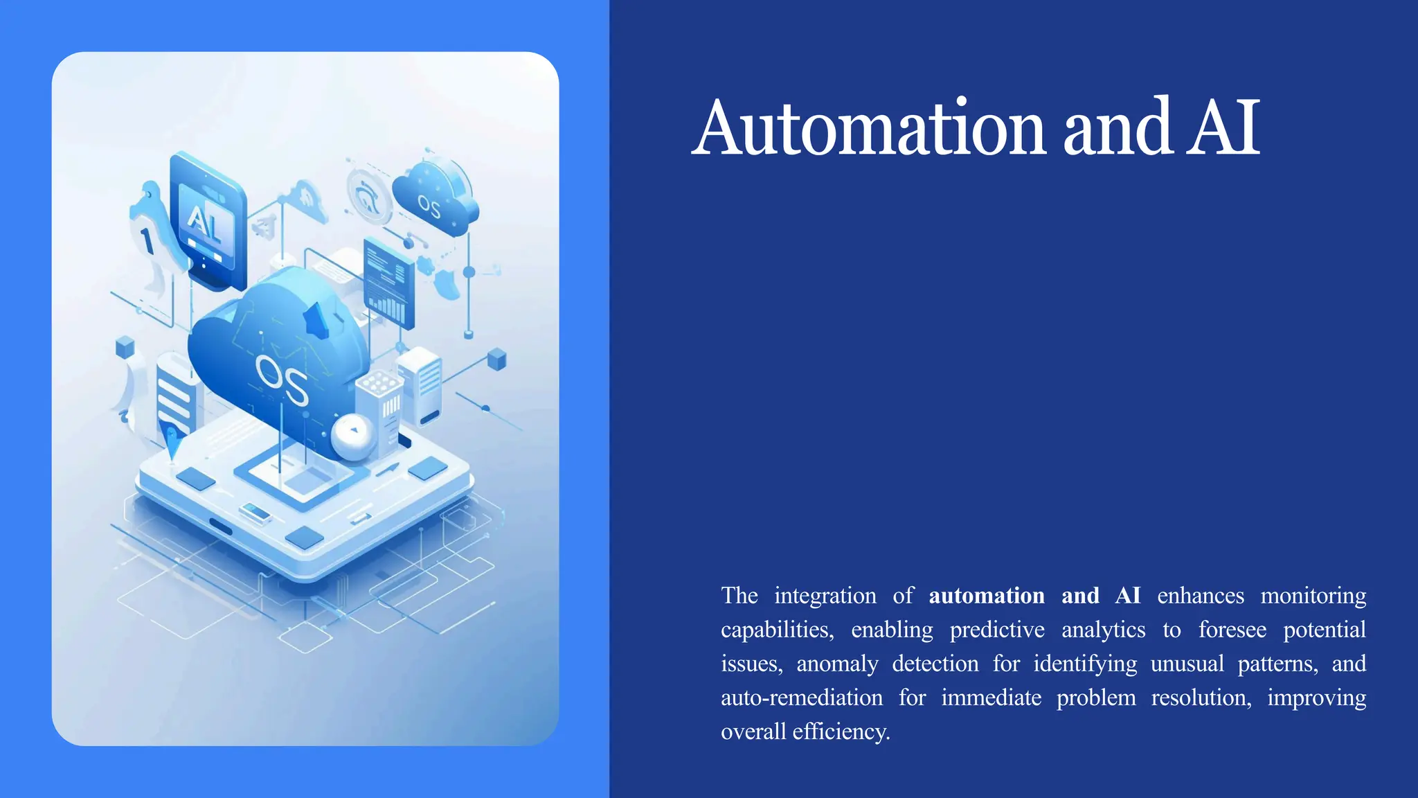 Automation and AI
The integration of automation and AI enhances monitoring
capabilities, enabling predictive analytics to foresee potential
issues, anomaly detection for identifying unusual patterns, and
auto-remediation for immediate problem resolution, improving
overall efficiency.
 