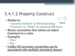 3.4.1.2 Property Construct
• Similar to
▫ “Accessor method” in OO terminology
▫ “Columns” or “fields” in relational DB terms
• Binary association that relates an object
(instance) to a value
• Examples
▫ Price
▫ Size
• Unlike OO accessors, properties can be
associated with multiple unrelated classes!
 