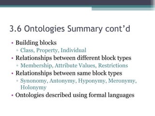 3.6 Ontologies Summary cont’d
• Building blocks
▫ Class, Property, Individual
• Relationships between different block types
▫ Membership, Attribute Values, Restrictions
• Relationships between same block types
▫ Synonomy, Antonymy, Hyponymy, Meronymy,
Holonymy
• Ontologies described using formal languages
 