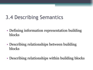 3.4 Describing Semantics
• Defining information representation building
blocks
• Describing relationships between building
blocks
• Describing relationships within building blocks
 