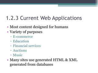 1.2.3 Current Web Applications
• Most content designed for humans
• Variety of purposes
▫ E-commerce
▫ Education
▫ Financial services
▫ Auctions
▫ Music
• Many sites use generated HTML & XML
generated from databases
 