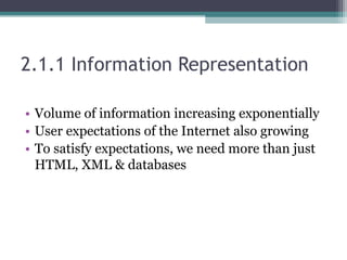 2.1.1 Information Representation
• Volume of information increasing exponentially
• User expectations of the Internet also growing
• To satisfy expectations, we need more than just
HTML, XML & databases
 