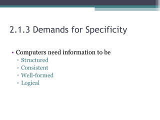 2.1.3 Demands for Specificity
• Computers need information to be
▫ Structured
▫ Consistent
▫ Well-formed
▫ Logical
 