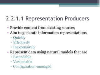 2.2.1.1 Representation Producers
• Provide content from existing sources
• Aim to generate information representations
▫ Quickly
▫ Effectively
▫ Inexpensively
• Represent data using natural models that are
▫ Extendable
▫ Versionable
▫ Configuration-managed
 