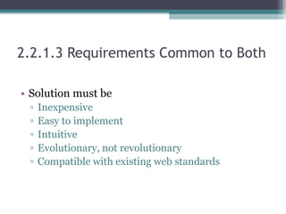 2.2.1.3 Requirements Common to Both
• Solution must be
▫ Inexpensive
▫ Easy to implement
▫ Intuitive
▫ Evolutionary, not revolutionary
▫ Compatible with existing web standards
 