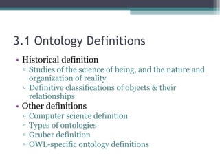 3.1 Ontology Definitions
• Historical definition
▫ Studies of the science of being, and the nature and
organization of reality
▫ Definitive classifications of objects & their
relationships
• Other definitions
▫ Computer science definition
▫ Types of ontologies
▫ Gruber definition
▫ OWL-specific ontology definitions
 