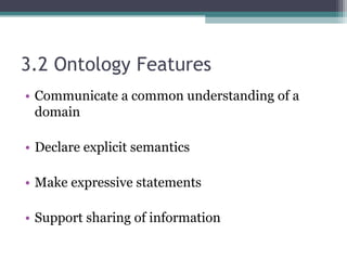 3.2 Ontology Features
• Communicate a common understanding of a
domain
• Declare explicit semantics
• Make expressive statements
• Support sharing of information
 