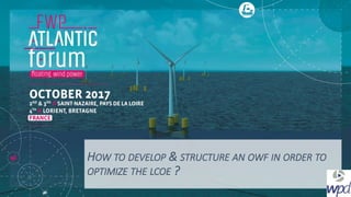 HOW TO DEVELOP & STRUCTURE AN OWF IN ORDER TO
OPTIMIZE THE LCOE ?
 
