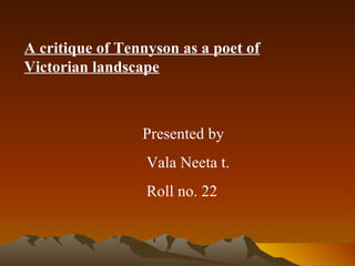 A critique of Tennyson as a poet of Victorian landscape Presented by  Vala Neeta t. Roll no. 22 