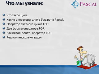 Что такое цикл.
Какие операторы цикла бывают в Pascal.
Оператор счетного цикла FOR.
Две формы оператора FOR.
Как использовать оператор FOR.
Решили несколько задач.

 