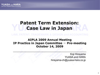 YUASA AND HARA LAW, PATENT, TRADEMARK & DESIGN and ACCOUNTING TRADEMARK  & DESIGN DIVISION ACCOUNTING  & AUDITING DIVISION LAW  DIVISION PATENT  DIVISION Patent Term Extension: Case Law in Japan YUASA AND HARA LAW, PATENT, TRADEMARK & DESIGN and ACCOUNTING AIPLA 2009 Annual Meeting IP Practice in Japan Committee － Pre-meetingOctober 14, 2009  TRADEMARK  & DESIGN DIVISION ACCOUNTING  & AUDITING DIVISION LAW  DIVISION PATENT  DIVISION Koji Hirayama YUASA and HARA hirayama-ch@yuasa-hara.co.jp 1 