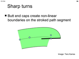 CS 354                                                      36



         Sharp turns
        Butt end caps create non-linear
         boundaries on the stroked path segment




                                       Image: Tero Karras
 