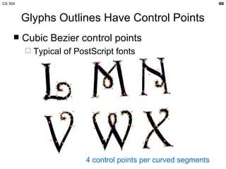 CS 354                                                           50



         Glyphs Outlines Have Control Points
        Cubic Bezier control points
            Typical of PostScript fonts




                          4 control points per curved segments
 