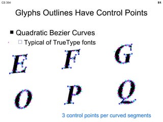 CS 354                                                           51



         Glyphs Outlines Have Control Points

        Quadratic Bezier Curves
            Typical of TrueType fonts




                          3 control points per curved segments
 