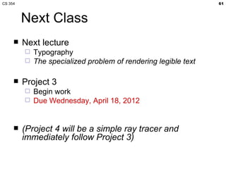 CS 354                                                           61



         Next Class
        Next lecture
            Typography
            The specialized problem of rendering legible text

        Project 3
            Begin work
            Due Wednesday, April 18, 2012


        (Project 4 will be a simple ray tracer and
         immediately follow Project 3)
 
