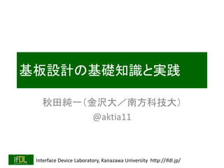 Interface Device Laboratory, Kanazawa University http://ifdl.jp/
基板設計の基礎知識と実践
秋田純一（金沢大／南方科技大）
@aktia11
 