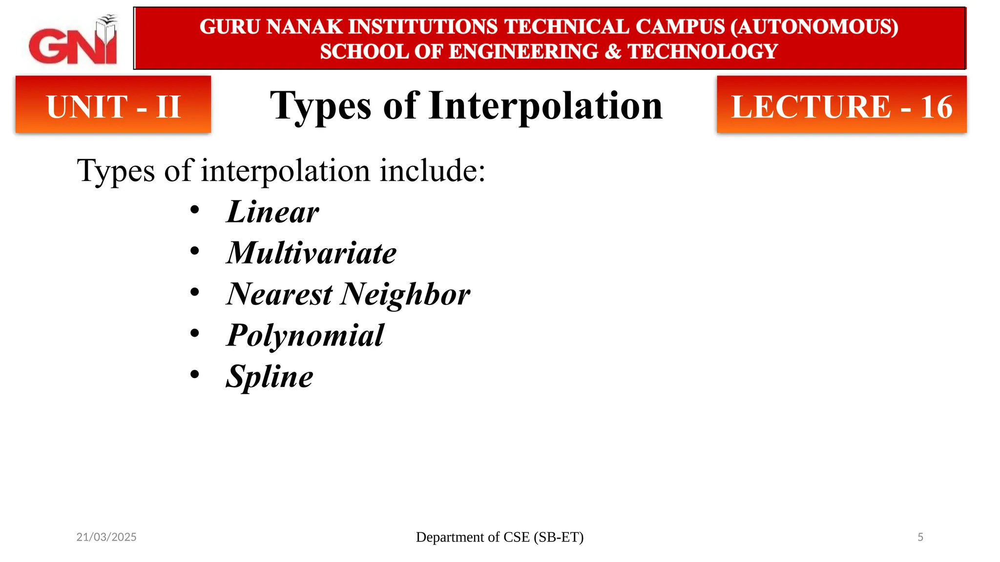 21/03/2025 Department of CSE (SB-ET) 5
Types of Interpolation
Types of interpolation include:
• Linear
• Multivariate
• Nearest Neighbor
• Polynomial
• Spline
UNIT - II LECTURE - 16
 