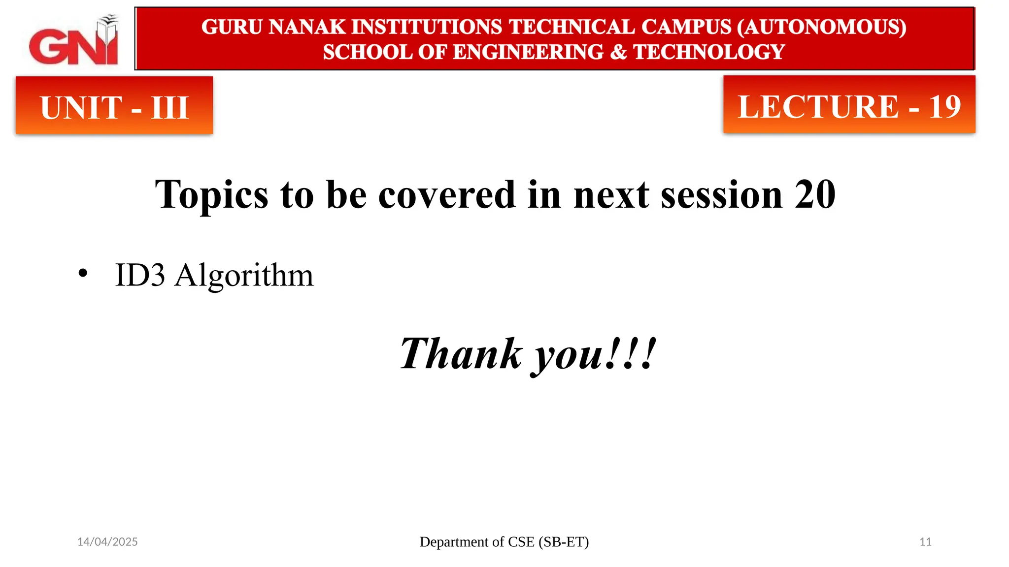 14/04/2025 Department of CSE (SB-ET) 11
Topics to be covered in next session 20
• ID3 Algorithm
Thank you!!!
UNIT - III LECTURE - 19
 