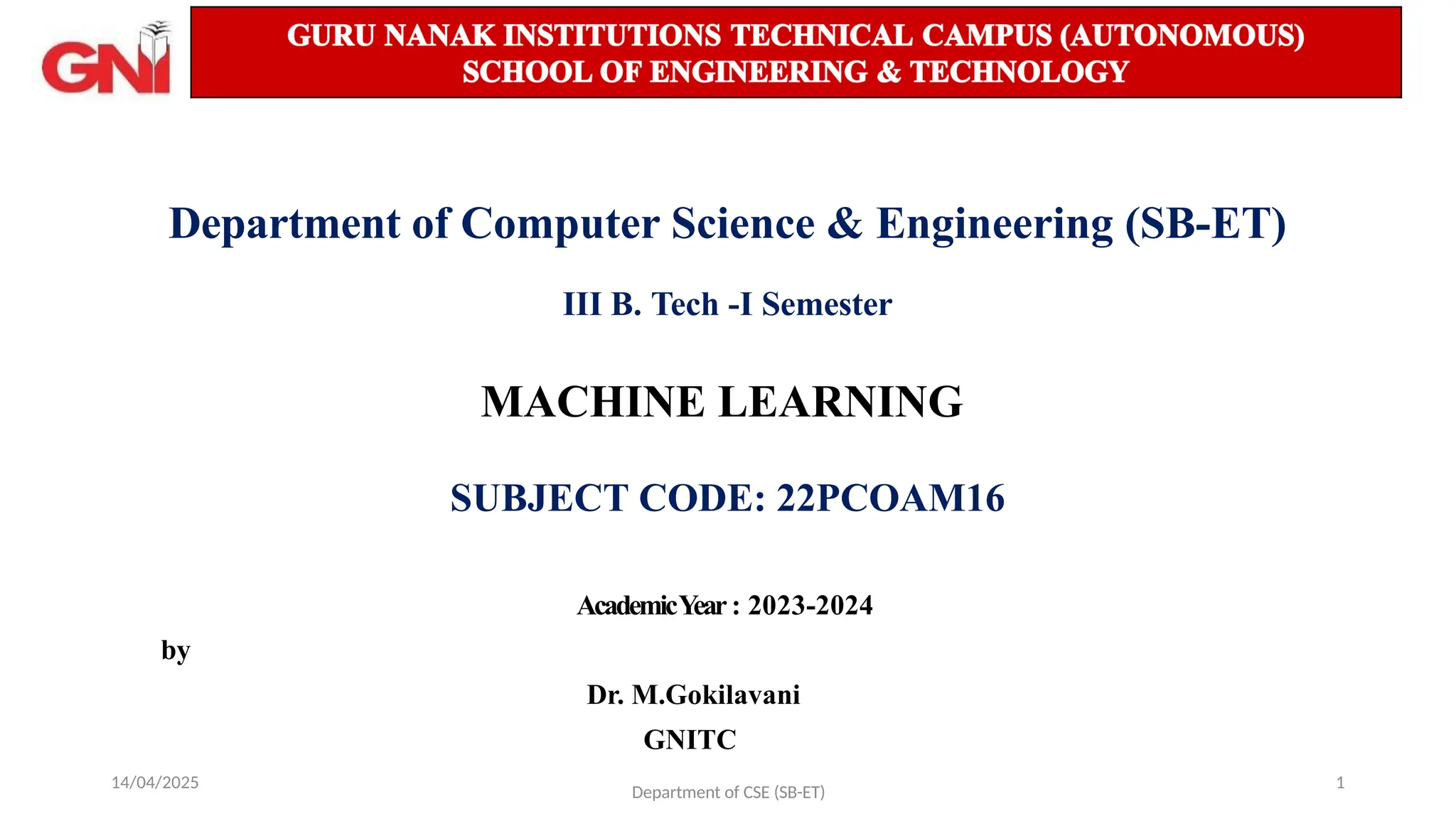 14/04/2025 1
Department of Computer Science & Engineering (SB-ET)
III B. Tech -I Semester
MACHINE LEARNING
SUBJECT CODE: 22PCOAM16
AcademicY
ear: 2023-2024
by
Dr. M.Gokilavani
GNITC
Department of CSE (SB-ET)
 