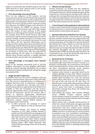 International Journal of Trend in Scientific Research and Development (IJTSRD) @ www.ijtsrd.com eISSN: 2456-6470
@ IJTSRD | Unique Paper ID – IJTSRD29894 | Volume – 4 | Issue – 2 | January-February 2020 Page 89
Radios It is preferable that CR-MACs possess one radio
rather than two or multi- radios in order to save energy
consumption and reduce the cost.
Prior Knowledge of Licensed Bands
There are two categories of PUs systems: one-way
communication systems such (TV band, radio broadcasts)
and two-way communications’ system in which there are
bidirectional communications between PU transmitter
(PU Rx), PU receiver (SU Rx) used for spectrum sensing
[11]. However, the CRMAC designer must determine in
which PU Systems, the CRMAC can operate. A prior
knowledge of the PUs systems may affect MAC designs
where the number of used antennas of PUs system
influences on selecting perfect transmit strategy of SUs.
For example, when PU Rx and SU Rx have only single
antenna, the cognitive beam-forming [12] can be used in
transmit strategy. Another Example, in TV bands, many
TVs Programs may be previously determined in some
areas. Hence, the free spectrum information can be
broadcast to SUs. Another observation provided in [13] is
that the delay of all CR- MAC classes becomes higher with
increasing PU packet size. When the PU signal waveform,
the noise power, and the cyclic frequency of the PU signal
are all known to theSU users, this may help SUs for
rapidly detecting the PU signal. If no information is
allowed about licensed networks, a suitable spectrum
sensing schedule must be taken into consideration.
Prior Knowledge of Secondary Users Systems
Around
Based on the topology information such as one-hop
neighbor information, two-hop neighbor information,
whole the network topology information, SU can select
the efficient broadcast mechanism for saving the energy
consumption [14].
Single/parallel rendezvous
In CRAHNs, when two SUs need to establish a link and
initialize communications, they need to find each other
first. This process is basically known as rendezvous or
neighbor discovery [15]. A rendezvous is basically a
meeting at an appointed time and place [16]. Since a
channel only presents an opportunity to the SU pair ifitis
available at both the transmitter and the receiver,
spectrum opportunities need to be identified jointly by
both the SU transceiver and the SU receiver. This is
known as spectrum Opportunity identification
(rendezvous) problem in [59]. In literature, there are a
single rendezvous common channel (SRCC) and parallel
rendezvous common channel (PRCC) schemes for
exchanging control information.
• In SRCC protocols, the exchange of control
information happens on only one channel at any
time.
• In PRCC schemes, also known as multiple
rendezvous in [17], utilize available channels in
parallel such that multipleSUscanexchangecontrol
information at the same time,usingall freechannels
[18]. Each SU knows the hopping pattern of the
other SUs which easily makes control exchange
potential by following the intended SU receiver’s
hopping pattern. PRCC highly distributes both
control and data exchanges across the LCs by using
random way.
Efficient sensing Schedule
Sensing techniques are divided into two categories:
cooperative-based technique(C-based) and self -based
technique(S-based). In c-based sensing techniques, all SUs
cooperate for constructing the sensing results table by
exchange their sensing information about free channels.
In s-based sensing technique, each SU should collect the
sensing results and construct the sensing result table by
itself. This table contains the free channels.
Control channel in licensedbandorunlicensedband
Common control channels (CCC) may be in licensed band,
in unlicensed bans, or constructin both. CR-MACs designs
should clarify in which bands will operate.
Spectrum Allocation method for free channels
In which SUs should make a wise decision for selecting
the best available channels (the best opportunity) with
efficient transmission parameters [19]. After successful
sensing mechanism, all available free channel should be
determined in list. Then, each SU can select the best free
opportunity from the list. The accuracy of spectrum
allocation process has typically important effects on both
the network throughput and the overall spectrum
utilization [20]. CR-MAC must decide which channel or set
of channels to use among the potentially large pool of
spectrum available for opportunistic use.
Spectrum Access Techniques
In literature, the access to the spectrum is usually
occurred through" sense-before-transmit” concept, i.e., a
channel is sensed before any transmission and another
one is searched if the PU is active on this channel. There
are three conventional spectrum access schemes;
contentions-based, time slotted and hybrid) [21]:
• Random access scheme is generally based on the
collision multiple accesses with collision avoidance
(CSMA/CA) concept and No time synchronization is
needed. Each secondary user scans the spectrum
band to detect when there is no transmission from
the rest of SUs and from the PU side. Then, SU
transmits after a back off duration to prevent collision
among other secondary users. These Schemes also
need to spend more time in exchanging control
information massage [22]. Hence, the method may
waste opportunities.
• Time-slotted also known Time Division Multiple
Access (TDMA) Scheme, requires general
synchronization among all secondary users, where
time is slotted into slots for both the control messages
and the data transmission.
• Hybrid scheme uses a partially slotted portions, in
which the control information messages generally
occur over synchronized time slots. Then, the data
transmission may have random access methods
without time synchronization. Another form of hybrid
CRMAC protocol is in which the for control and data
transmission may have predefined constituting a
super frame. Each super frame is common to all SUs
in the network. Within each control or data duration,
the access to the available channel may be completely
random. Hybrid CR-MAC protocols and time slotted
CRMAC protocols require synchronization among the
SUs in the CRAHNs which is a challenge withoutusing
a centralized unit.
 
