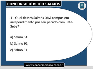 CONCURSO BÍBLICO SALMOS
www.concursobiblico.com.br
1 - Qual desses Salmos Davi compôs em
arrependimento por seu pecado com...