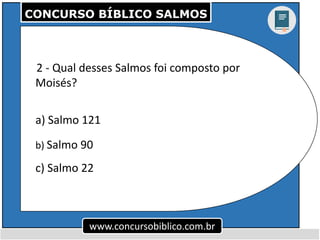 CONCURSO BÍBLICO SALMOS
www.concursobiblico.com.br
2 - Qual desses Salmos foi composto por
Moisés?
a) Salmo 121
b) Salmo 9...