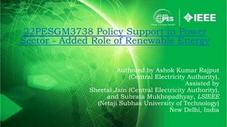 Authored by Ashok Kumar Rajput
(Central Electricity Authority),
Assisted by
Sheetal Jain (Central Electricity Authority),
and Subrata Mukhopadhyay, LSIEEE
(Netaji Subhas University of Technology)
New Delhi, India
22PESGM3738 Policy Support in Power
Sector - Added Role of Renewable Energy
 