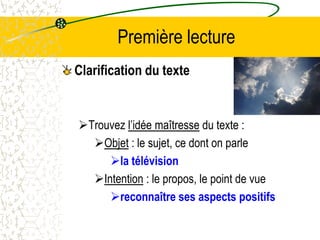 Première lecture
Clarification du texte


Trouvez l’idée maîtresse du texte :
  Objet : le sujet, ce dont on parle
     la télévision
  Intention : le propos, le point de vue
     reconnaître ses aspects positifs
 