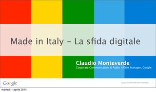 *Google Confidential and Proprietary
Made in Italy - La sﬁda digitale
Claudio Monteverde
Corporate Communication & Public Affairs Manager, Google
martedì 1 aprile 2014
 