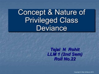“Copyright © Allyn & Bacon 2010
Concept & Nature of
Privileged Class
Deviance
Tejal N Rohit
LLM 1 (2nd Sem)
Roll No.22
 