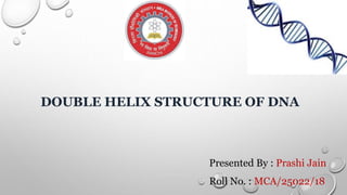 DOUBLE HELIX STRUCTURE OF DNA
Presented By : Prashi Jain
Roll No. : MCA/25022/18
 