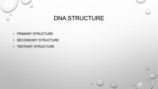 DNA STRUCTURE
• PRIMARY STRUCTURE
• SECONDARY STRUCTURE
• TERTIARY STRUCTURE
 